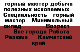 горный мастер добыча полезных ископаемых › Специальность ­ горный мастер › Минимальный оклад ­ 70 000 › Возраст ­ 33 - Все города Работа » Резюме   . Камчатский край